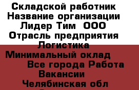 Складской работник › Название организации ­ Лидер Тим, ООО › Отрасль предприятия ­ Логистика › Минимальный оклад ­ 15 000 - Все города Работа » Вакансии   . Челябинская обл.,Златоуст г.